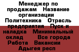 Менеджер по продажам › Название организации ­ Политехника › Отрасль предприятия ­ Пуск и наладка › Минимальный оклад ­ 1 - Все города Работа » Вакансии   . Адыгея респ.